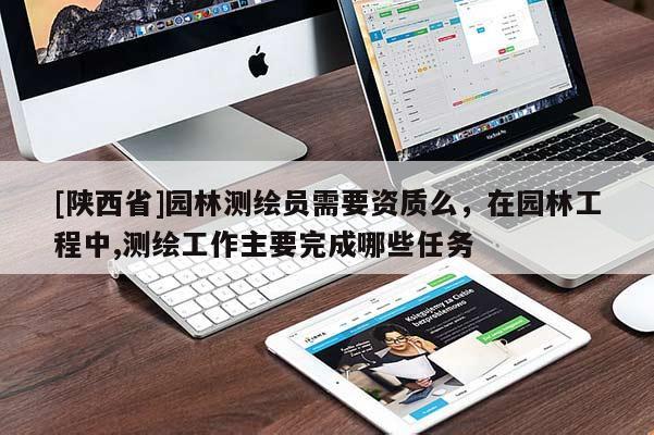 [陕西省]园林测绘员需要资质么，在园林工程中,测绘工作主要完成哪些任务