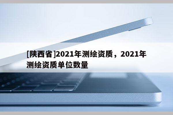[陕西省]2021年测绘资质，2021年测绘资质单位数量