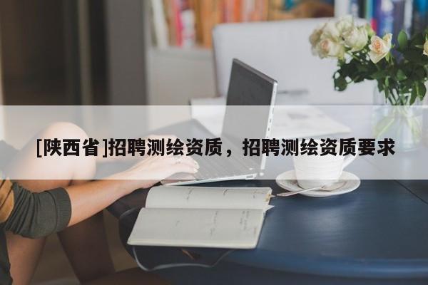 [陕西省]招聘测绘资质，招聘测绘资质要求