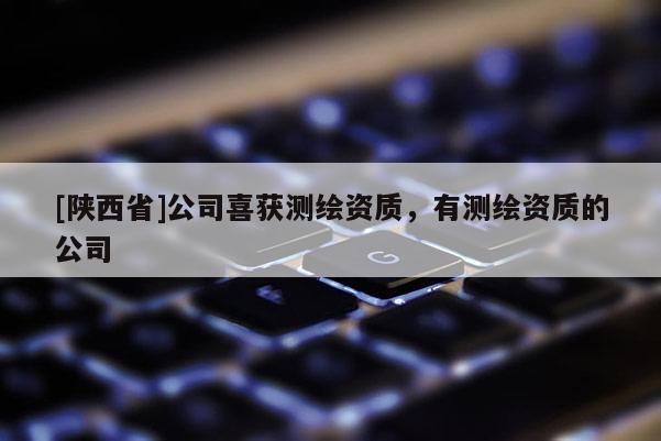 [陕西省]公司喜获测绘资质，有测绘资质的公司