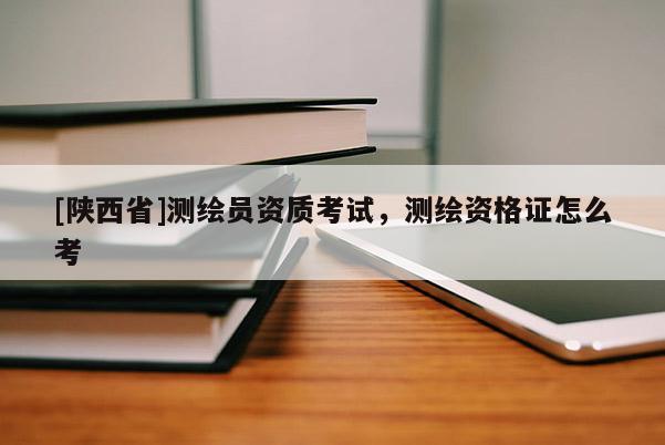 [陕西省]测绘员资质考试，测绘资格证怎么考