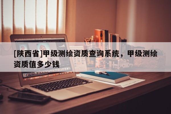 [陕西省]甲级测绘资质查询系统，甲级测绘资质值多少钱