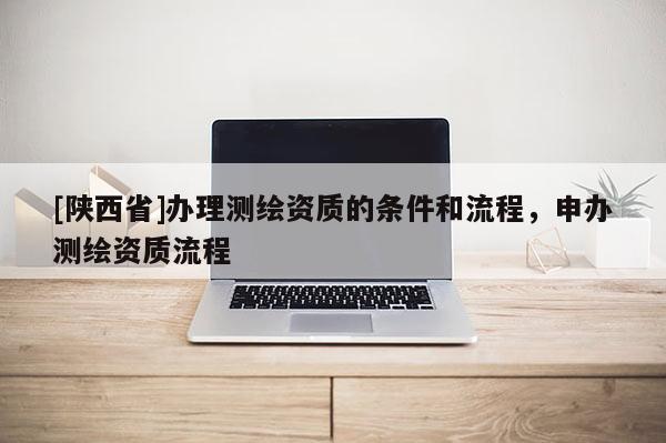 [陕西省]办理测绘资质的条件和流程，申办测绘资质流程