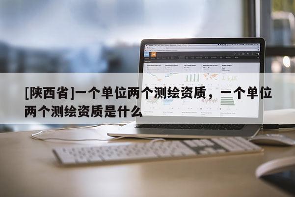 [陕西省]一个单位两个测绘资质，一个单位两个测绘资质是什么