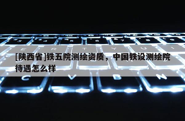 [陕西省]铁五院测绘资质，中国铁设测绘院待遇怎么样