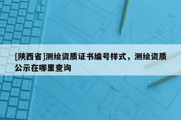 [陕西省]测绘资质证书编号样式，测绘资质公示在哪里查询