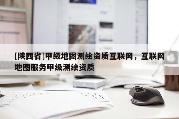 [陕西省]甲级地图测绘资质互联网，互联网地图服务甲级测绘资质