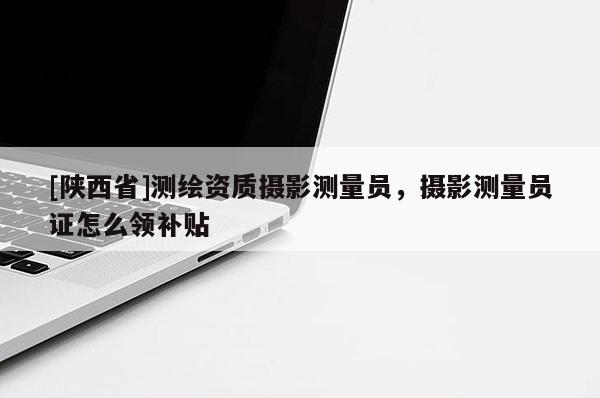 [陕西省]测绘资质摄影测量员，摄影测量员证怎么领补贴
