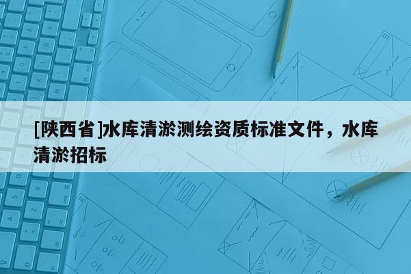 [陕西省]水库清淤测绘资质标准文件，水库清淤招标
