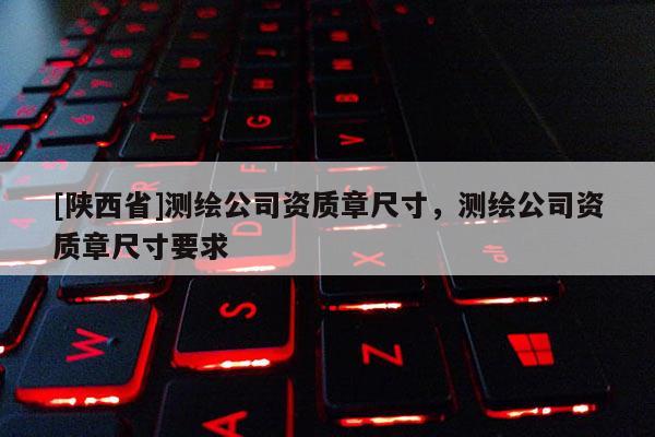 [陕西省]测绘公司资质章尺寸，测绘公司资质章尺寸要求