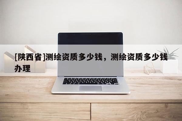 [陕西省]测绘资质多少钱，测绘资质多少钱办理