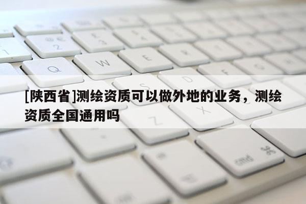 [陕西省]测绘资质可以做外地的业务，测绘资质全国通用吗