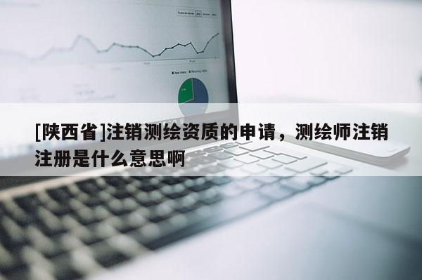 [陕西省]注销测绘资质的申请，测绘师注销注册是什么意思啊