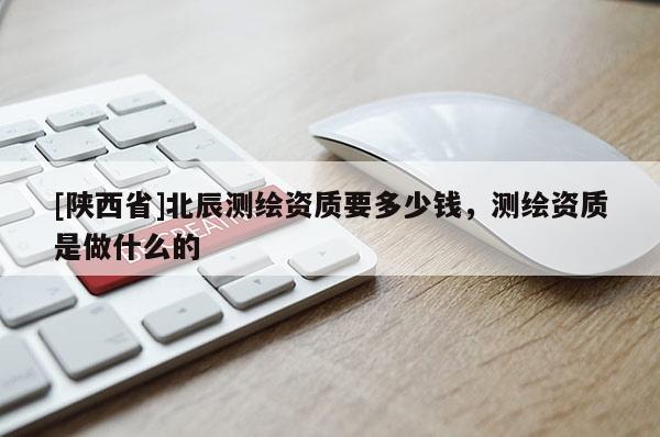 [陕西省]北辰测绘资质要多少钱，测绘资质是做什么的