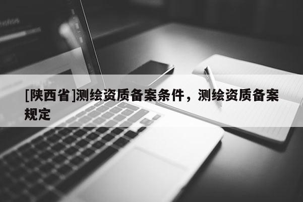 [陕西省]测绘资质备案条件，测绘资质备案规定