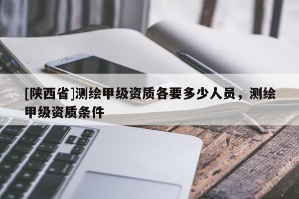 [陕西省]测绘甲级资质各要多少人员，测绘甲级资质条件