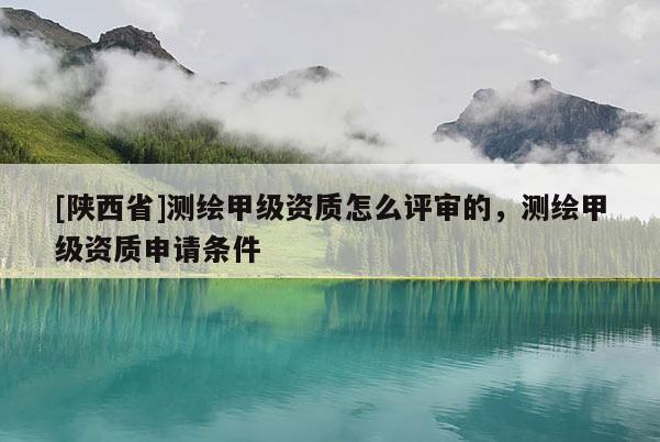 [陕西省]测绘甲级资质怎么评审的，测绘甲级资质申请条件