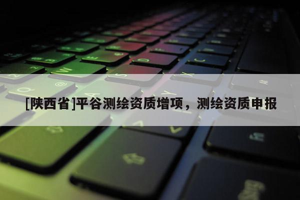 [陕西省]平谷测绘资质增项，测绘资质申报