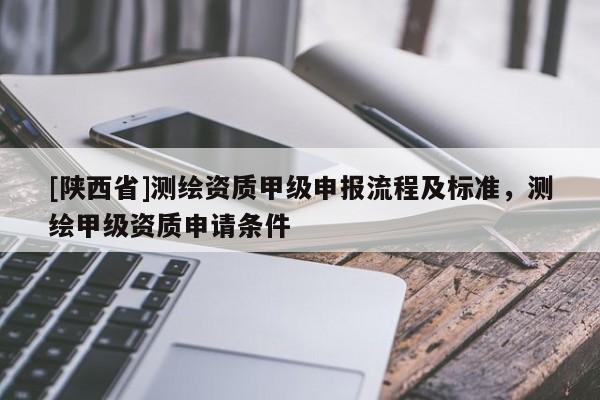 [陕西省]测绘资质甲级申报流程及标准，测绘甲级资质申请条件