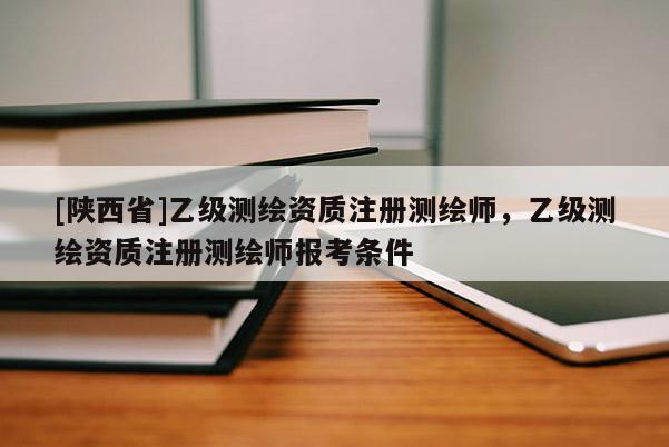 [陕西省]乙级测绘资质注册测绘师，乙级测绘资质注册测绘师报考条件
