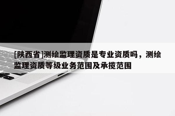 [陕西省]测绘监理资质是专业资质吗，测绘监理资质等级业务范围及承揽范围