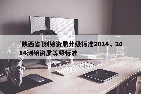 [陕西省]测绘资质分级标准2014，2014测绘资质等级标准