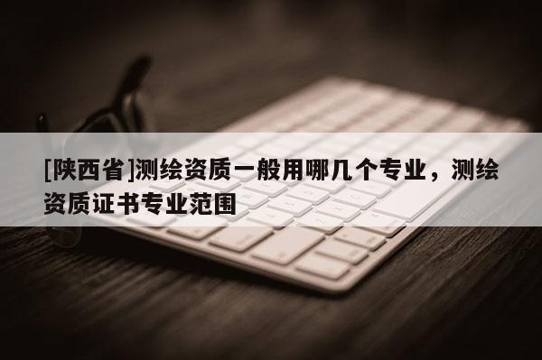 [陕西省]测绘资质一般用哪几个专业，测绘资质证书专业范围