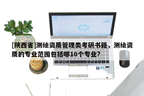 [陕西省]测绘资质管理类考研书籍，测绘资质的专业范围包括哪10个专业?