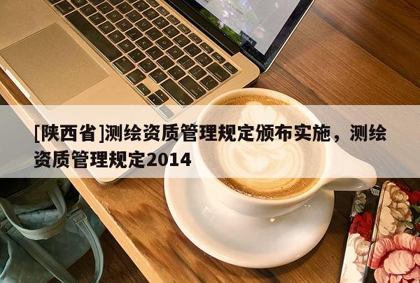 [陕西省]测绘资质管理规定颁布实施，测绘资质管理规定2014