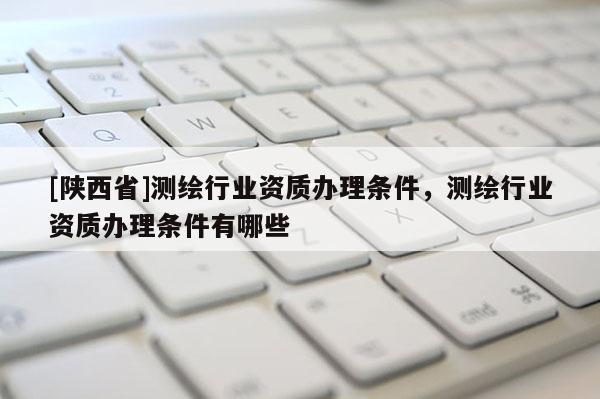 [陕西省]测绘行业资质办理条件，测绘行业资质办理条件有哪些