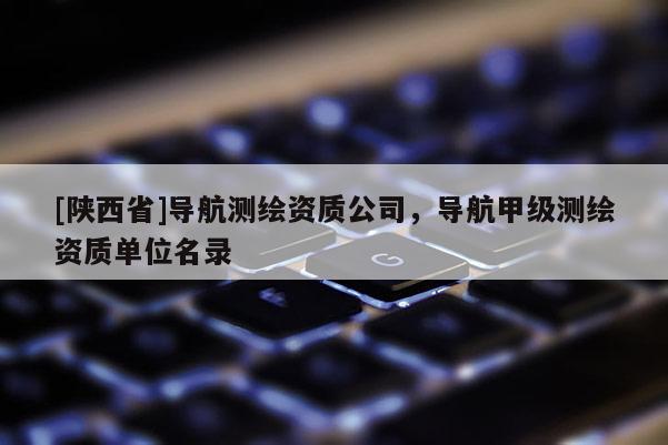 [陕西省]导航测绘资质公司，导航甲级测绘资质单位名录