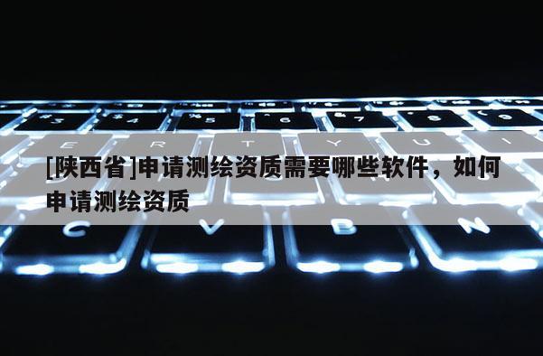 [陕西省]申请测绘资质需要哪些软件，如何申请测绘资质