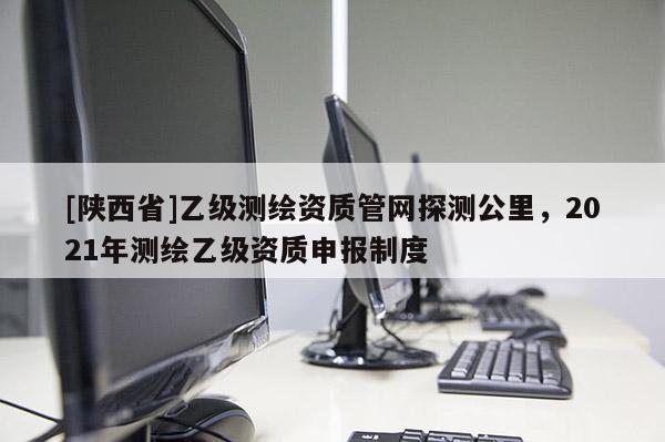 [陕西省]乙级测绘资质管网探测公里，2021年测绘乙级资质申报制度
