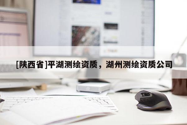 [陕西省]平湖测绘资质，湖州测绘资质公司