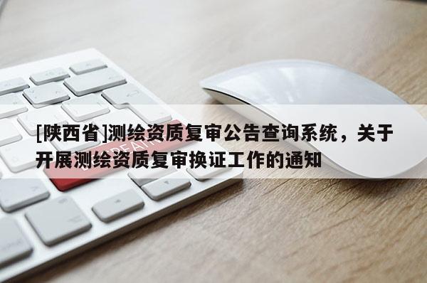 [陕西省]测绘资质复审公告查询系统，关于开展测绘资质复审换证工作的通知