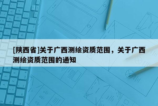 [陕西省]关于广西测绘资质范围，关于广西测绘资质范围的通知