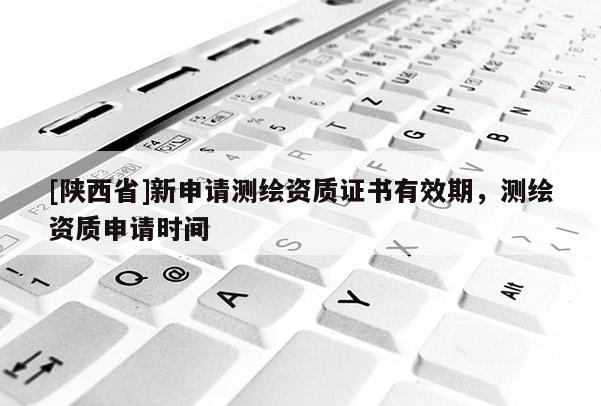 [陕西省]新申请测绘资质证书有效期，测绘资质申请时间