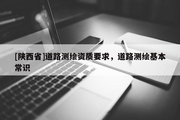 [陕西省]道路测绘资质要求，道路测绘基本常识