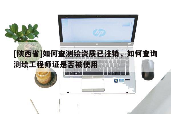 [陕西省]如何查测绘资质已注销，如何查询测绘工程师证是否被使用