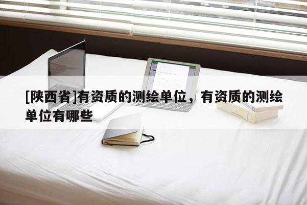 [陕西省]有资质的测绘单位，有资质的测绘单位有哪些