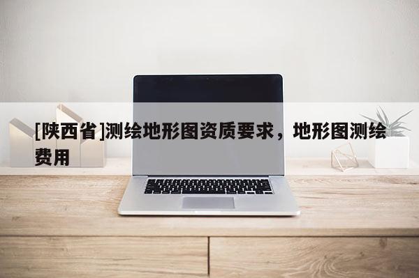 [陕西省]测绘地形图资质要求，地形图测绘费用