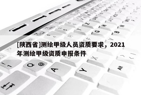 [陕西省]测绘甲级人员资质要求，2021年测绘甲级资质申报条件