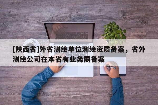 [陕西省]外省测绘单位测绘资质备案，省外测绘公司在本省有业务需备案