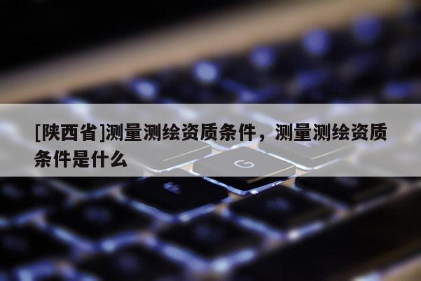 [陕西省]测量测绘资质条件，测量测绘资质条件是什么