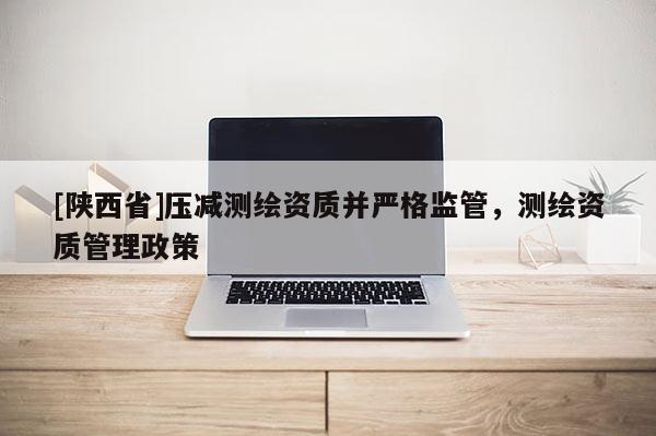 [陕西省]压减测绘资质并严格监管，测绘资质管理政策