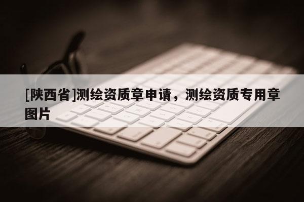 [陕西省]测绘资质章申请，测绘资质专用章图片