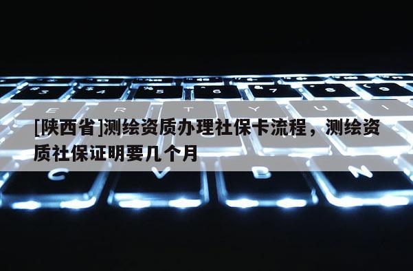 [陕西省]测绘资质办理社保卡流程，测绘资质社保证明要几个月
