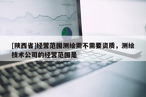 [陕西省]经营范围测绘需不需要资质，测绘技术公司的经营范围是