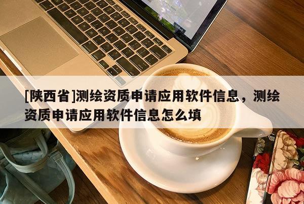 [陕西省]测绘资质申请应用软件信息，测绘资质申请应用软件信息怎么填