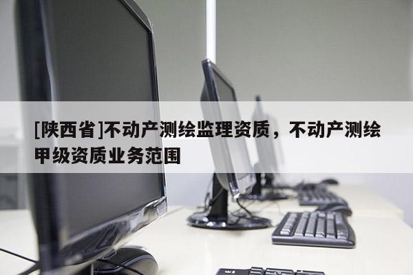 [陕西省]不动产测绘监理资质，不动产测绘甲级资质业务范围